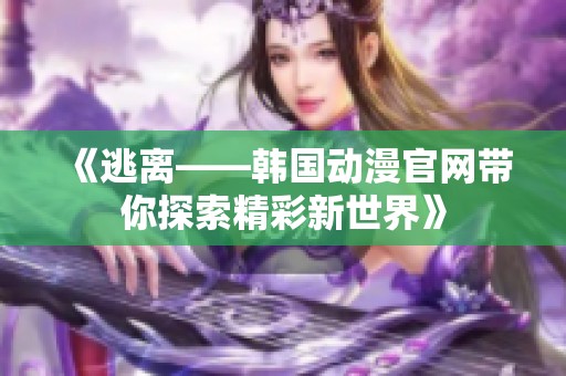 《逃离——韩国动漫官网带你探索精彩新世界》
