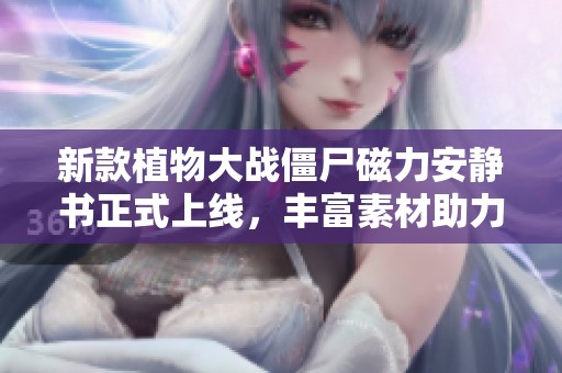 新款植物大战僵尸磁力安静书正式上线，丰富素材助力儿童探索动画世界