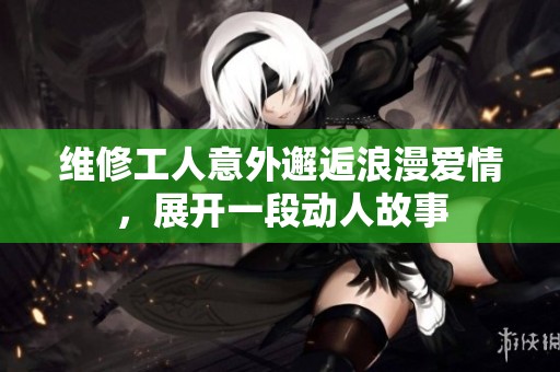维修工人意外邂逅浪漫爱情，展开一段动人故事