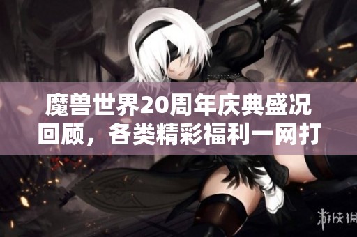 魔兽世界20周年庆典盛况回顾，各类精彩福利一网打尽