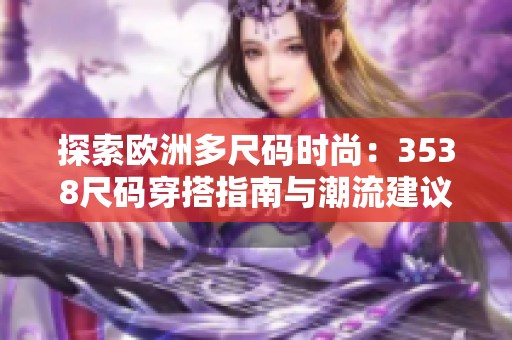 探索欧洲多尺码时尚：3538尺码穿搭指南与潮流建议