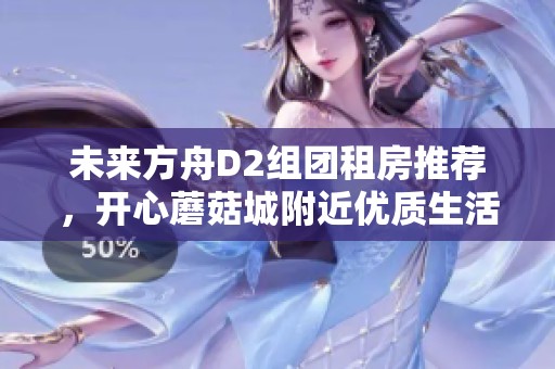未来方舟D2组团租房推荐，开心蘑菇城附近优质生活选择