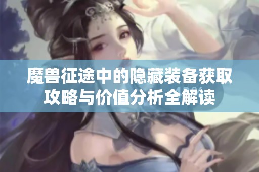 魔兽征途中的隐藏装备获取攻略与价值分析全解读