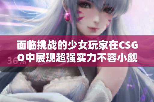 面临挑战的少女玩家在CSGO中展现超强实力不容小觑