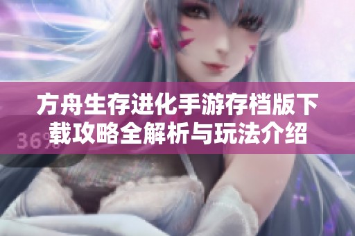 方舟生存进化手游存档版下载攻略全解析与玩法介绍