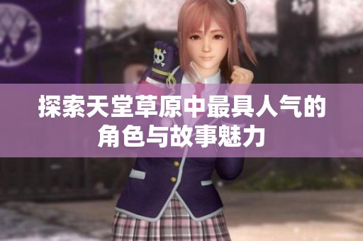 探索天堂草原中最具人气的角色与故事魅力
