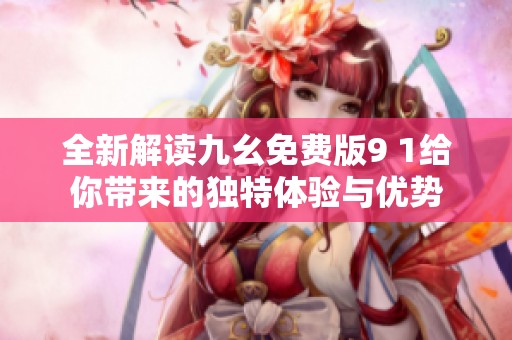 全新解读九幺免费版9 1给你带来的独特体验与优势
