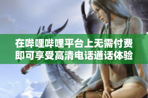 在哔哩哔哩平台上无需付费即可享受高清电话通话体验