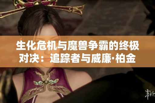 生化危机与魔兽争霸的终极对决：追踪者与威廉·柏金的巅峰较量