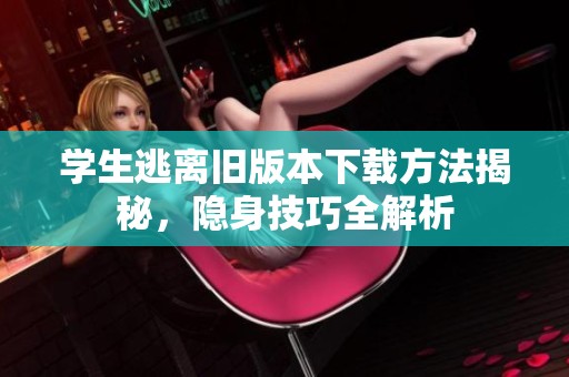 学生逃离旧版本下载方法揭秘，隐身技巧全解析