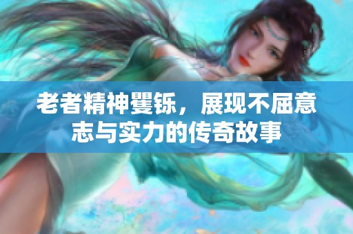 老者精神矍铄，展现不屈意志与实力的传奇故事