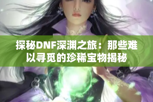 探秘DNF深渊之旅：那些难以寻觅的珍稀宝物揭秘