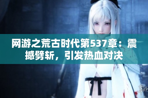 网游之荒古时代第537章：震撼劈斩，引发热血对决