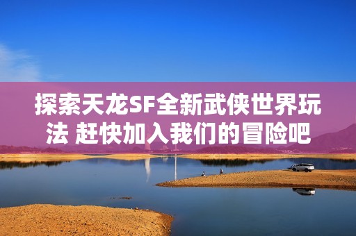 探索天龙SF全新武侠世界玩法 赶快加入我们的冒险吧！