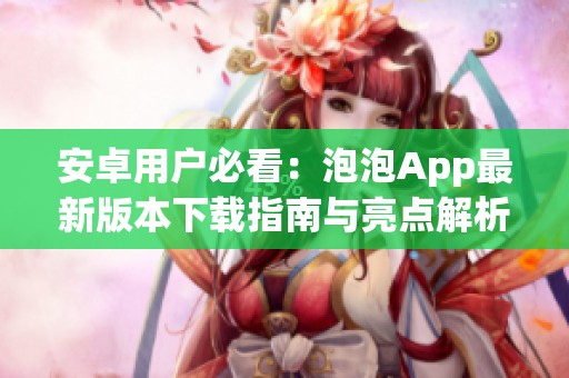 安卓用户必看：泡泡App最新版本下载指南与亮点解析