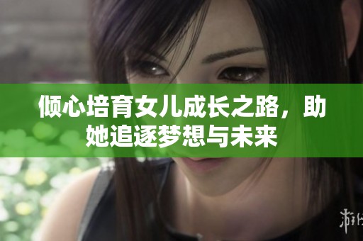 倾心培育女儿成长之路，助她追逐梦想与未来