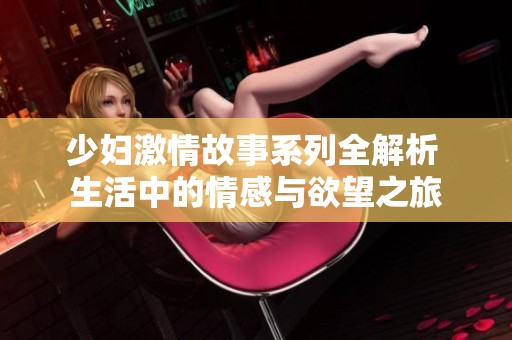 少妇激情故事系列全解析 生活中的情感与欲望之旅