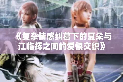 《复杂情感纠葛下的夏朵与江临辉之间的爱恨交织》