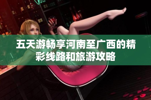 五天游畅享河南至广西的精彩线路和旅游攻略