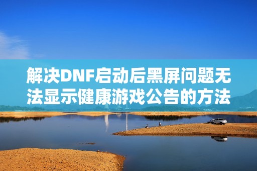 解决DNF启动后黑屏问题无法显示健康游戏公告的方法详解