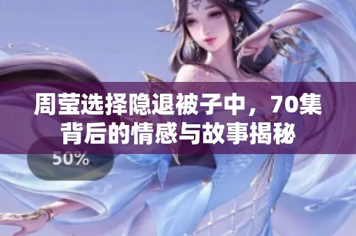 周莹选择隐退被子中，70集背后的情感与故事揭秘