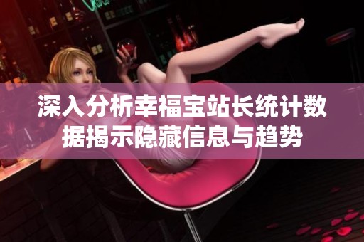 深入分析幸福宝站长统计数据揭示隐藏信息与趋势