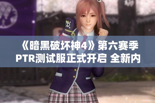 《暗黑破坏神4》第六赛季PTR测试服正式开启 全新内容抢先体验 《暗黑破坏神4》第六赛季PTR测试服正式开启 全新内容抢先体验