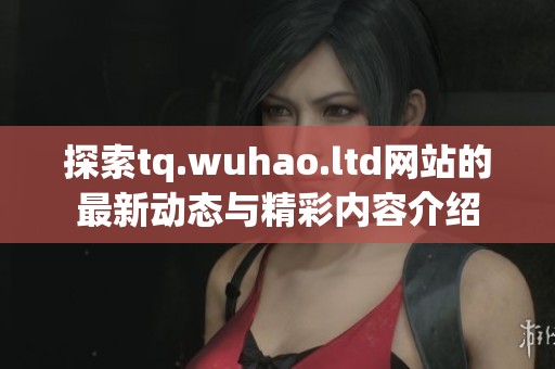 探索tq.wuhao.ltd网站的最新动态与精彩内容介绍