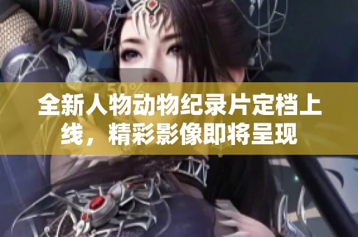 全新人物动物纪录片定档上线，精彩影像即将呈现
