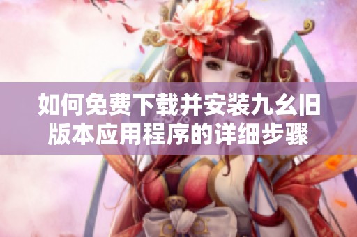 如何免费下载并安装九幺旧版本应用程序的详细步骤