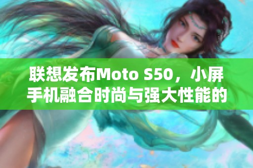 联想发布Moto S50，小屏手机融合时尚与强大性能的全新体验