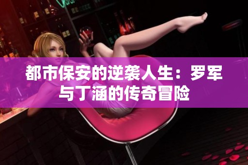 都市保安的逆袭人生：罗军与丁涵的传奇冒险