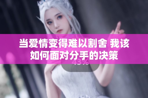 当爱情变得难以割舍 我该如何面对分手的决策