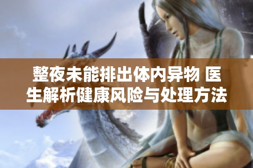 整夜未能排出体内异物 医生解析健康风险与处理方法