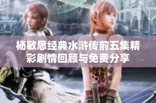 杨敏思经典水浒传前五集精彩剧情回顾与免费分享
