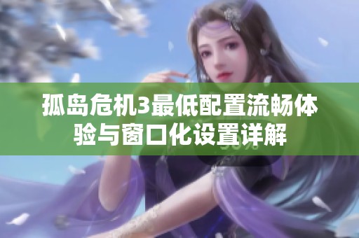 孤岛危机3最低配置流畅体验与窗口化设置详解