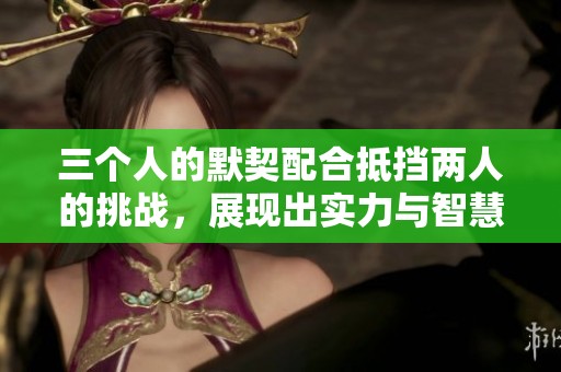 三个人的默契配合抵挡两人的挑战，展现出实力与智慧