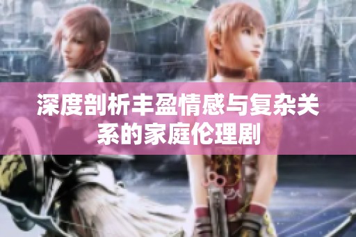 深度剖析丰盈情感与复杂关系的家庭伦理剧