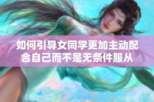如何引导女同学更加主动配合自己而不是无条件服从