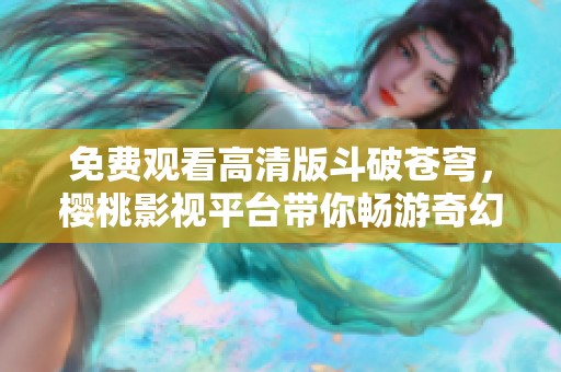 免费观看高清版斗破苍穹，樱桃影视平台带你畅游奇幻世界