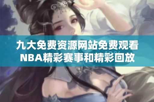九大免费资源网站免费观看NBA精彩赛事和精彩回放
