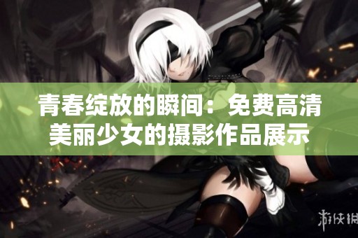 青春绽放的瞬间：免费高清美丽少女的摄影作品展示