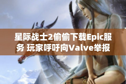 星际战士2偷偷下载Epic服务 玩家呼吁向Valve举报