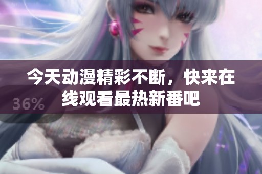 今天动漫精彩不断，快来在线观看最热新番吧