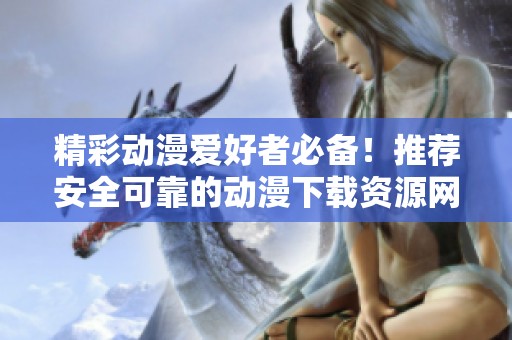 精彩动漫爱好者必备！推荐安全可靠的动漫下载资源网站