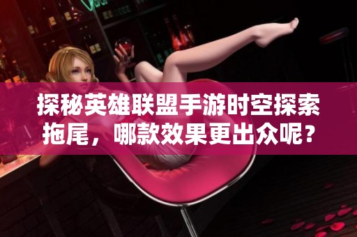 探秘英雄联盟手游时空探索拖尾，哪款效果更出众呢？