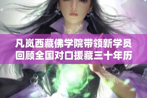 凡岚西藏佛学院带领新学员回顾全国对口援藏三十年历程