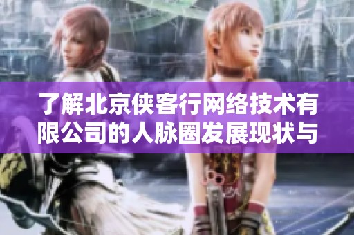 了解北京侠客行网络技术有限公司的人脉圈发展现状与脉友情况