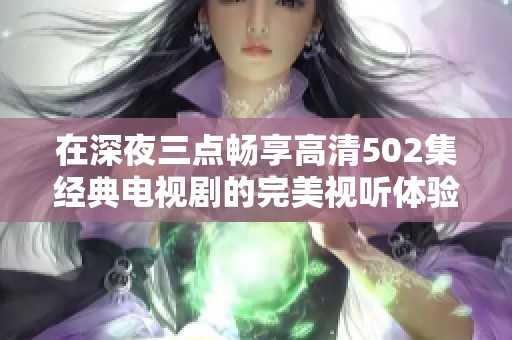 在深夜三点畅享高清502集经典电视剧的完美视听体验