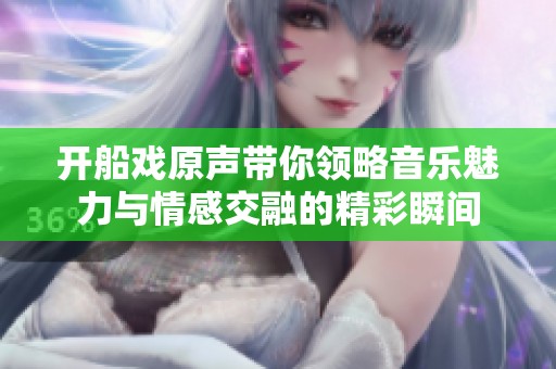 开船戏原声带你领略音乐魅力与情感交融的精彩瞬间